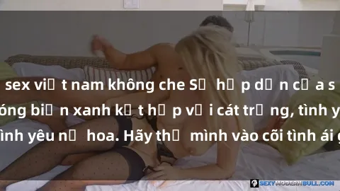 sex việt nam không che Sự hấp dẫn của sex bãi biển: Khi sóng biển xanh kết hợp với cát trắng, tình yêu nở hoa. Hãy thả mình vào cõi tình ái giữa sóng biển!