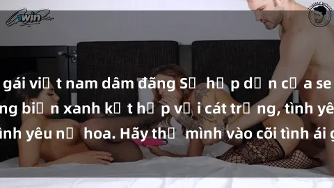 gái việt nam dâm đãng Sự hấp dẫn của sex bãi biển: Khi sóng biển xanh kết hợp với cát trắng, tình yêu nở hoa. Hãy thả mình vào cõi tình ái giữa sóng biển!