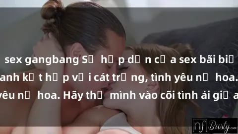 sex gangbang Sự hấp dẫn của sex bãi biển: Khi sóng biển xanh kết hợp với cát trắng, tình yêu nở hoa. Hãy thả mình vào cõi tình ái giữa sóng biển!