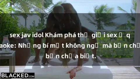 sex jav idol Khám phá thế giới sex ở quán karaoke: Những bí mật không ngờ mà bạn chưa biết.