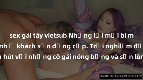 sex gái tây vietsub Những lời mời bí mật: Gái Việt làm tình ở khách sạn đẳng cấp. Trải nghiệm độc đáo và cuốn hút với những cô gái nóng bỏng và sẵn lòng thỏa mãn mọi nhu cầu của bạn.