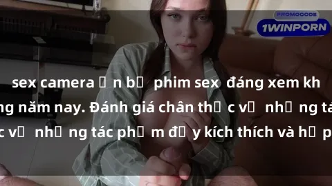 sex camera ẩn bộ phim sex  đáng xem không thể bỏ lỡ trong năm nay. Đánh giá chân thực về những tác phẩm đầy kích thích và hấp dẫn này.
