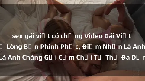 sex gái việt có chồng Video Gái Việt Gangbang Xem Đã Để Lòng Bồn Phình Phục, Điểm Nhấn Là Anh Chàng Gợi Cảm Chơi Tư Thế Đa Dạng và Phê Đê Mê