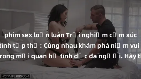 phim sex loạn luân Trải nghiệm cảm xúc mới mẻ với làm tình tập thể: Cùng nhau khám phá niềm vui và sự mãnh liệt trong mối quan hệ tình dục đa người. Hãy thử ngay để biết cảm giác thú vị này!
