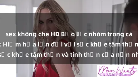 sex không che HD Bạo lực nhóm trong các hành vi tình dục: Hiểm họa lớn đối với sức khỏe tâm thần và tinh thần của nạn nhân.