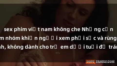 sex phim việt nam không che Những cảnh phim sex bạo dâm nhóm khiến người xem phải sốc và rùng mình, không dành cho trẻ em dưới tuổi để tránh ảnh hưởng tiêu cực.