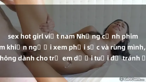 sex hot girl việt nam Những cảnh phim sex bạo dâm nhóm khiến người xem phải sốc và rùng mình, không dành cho trẻ em dưới tuổi để tránh ảnh hưởng tiêu cực.