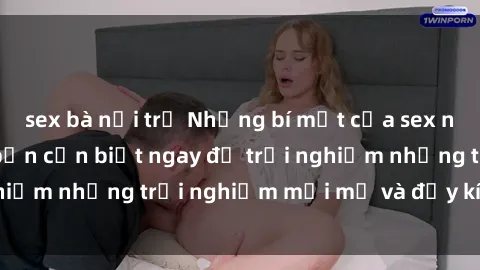 sex bà nội trợ Những bí mật của sex nhóm không che mà bạn cần biết ngay để trải nghiệm những trải nghiệm mới mẻ và đầy kích thích.