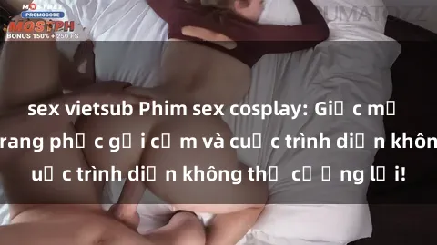 sex vietsub Phim sex cosplay: Giấc mơ  cùng những bộ trang phục gợi cảm và cuộc trình diễn không thể cưỡng lại!