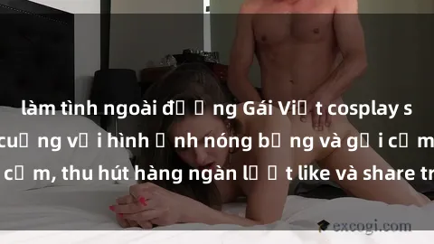 làm tình ngoài đường Gái Việt cosplay sexy khiến fan phát cuồng với hình ảnh nóng bỏng và gợi cảm, thu hút hàng ngàn lượt like và share trên mạng xã hội.