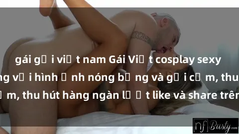 gái gọi việt nam Gái Việt cosplay sexy khiến fan phát cuồng với hình ảnh nóng bỏng và gợi cảm, thu hút hàng ngàn lượt like và share trên mạng xã hội.