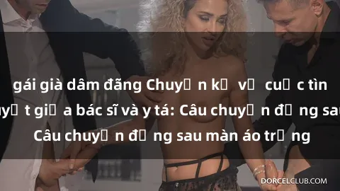 gái già dâm đãng Chuyện kể về cuộc tình đầy nhiệt huyết giữa bác sĩ và y tá: Câu chuyện đằng sau màn áo trắng