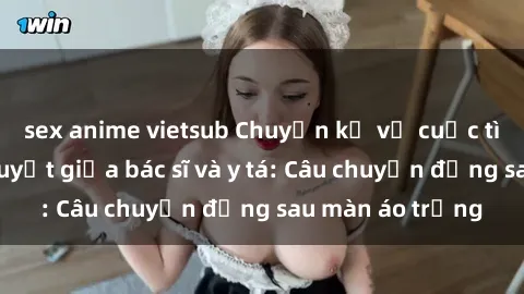 sex anime vietsub Chuyện kể về cuộc tình đầy nhiệt huyết giữa bác sĩ và y tá: Câu chuyện đằng sau màn áo trắng