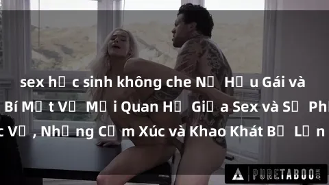 sex học sinh không che Nữ Hầu Gái và Cuộc Sống Của Họ: Bí Mật Về Mối Quan Hệ Giữa Sex và Sự Phục Vụ, Những Cảm Xúc và Khao Khát Bị Lẫn Lộn Trong Lĩnh Vực Này.