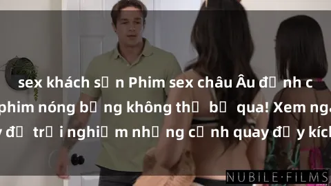 sex khách sạn Phim sex châu Âu đỉnh cao: Top những bộ phim nóng bỏng không thể bỏ qua! Xem ngay để trải nghiệm những cảnh quay đầy kích thích và cuồng nhiệt.