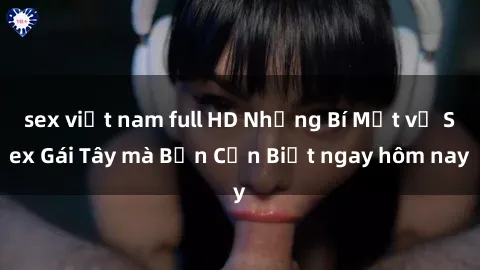 sex việt nam full HD Những Bí Mật về Sex Gái Tây mà Bạn Cần Biết ngay hôm nay