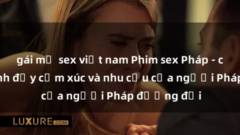 gái mỹ sex việt nam Phim sex Pháp - cuộc hành trình đầy cảm xúc và nhu cầu của người Pháp đương đại