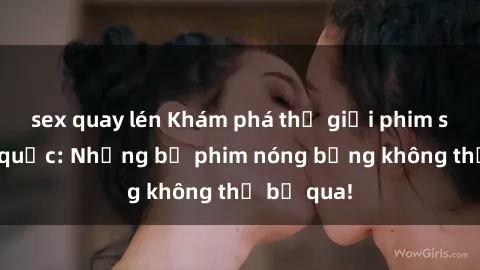 sex quay lén Khám phá thế giới phim sex ngoại quốc: Những bộ phim nóng bỏng không thể bỏ qua!