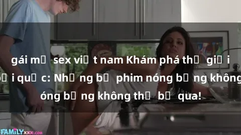 gái mỹ sex việt nam Khám phá thế giới phim sex ngoại quốc: Những bộ phim nóng bỏng không thể bỏ qua!