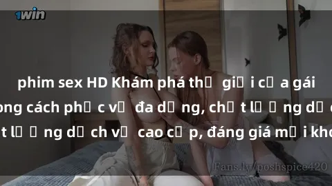 phim sex HD Khám phá thế giới của gái gọi Việt Nam: Phong cách phục vụ đa dạng, chất lượng dịch vụ cao cấp, đáng giá mọi khoản chi phí