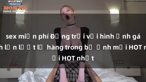 sex miễn phí Động trời với hình ảnh gái xinh lần lượt lộ hàng trong bộ ảnh mới HOT nhất
