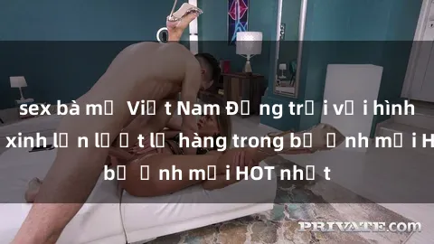 sex bà mẹ Việt Nam Động trời với hình ảnh gái xinh lần lượt lộ hàng trong bộ ảnh mới HOT nhất