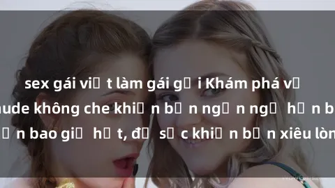 sex gái việt làm gái gọi Khám phá vẻ đẹp gái Việt Nam nude không che khiến bạn ngẩn ngơ hơn bao giờ hết, đủ sức khiến bạn xiêu lòng đến ngất ngây