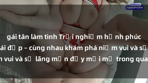 gái tân làm tình Trải nghiệm hạnh phúc khi làm tình với gái đẹp – cùng nhau khám phá niềm vui và sự lãng mạn đầy mới mẻ trong quan hệ của bạn.