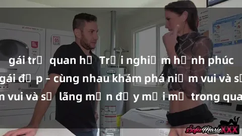 gái trẻ quan hệ Trải nghiệm hạnh phúc khi làm tình với gái đẹp – cùng nhau khám phá niềm vui và sự lãng mạn đầy mới mẻ trong quan hệ của bạn.