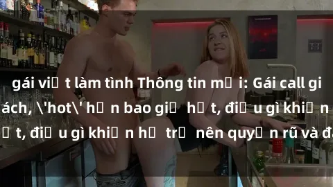 gái việt làm tình Thông tin mới: Gái call girl Việt Nam đắt khách, 'hot' hơn bao giờ hết, điều gì khiến họ trở nên quyến rũ và đáng chú ý?