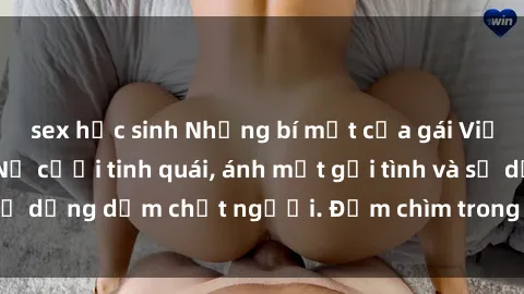 sex học sinh Những bí mật của gái Việt Nam dâm đãng: Nụ cười tinh quái, ánh mắt gợi tình và sự dụng dẫm chết người. Đắm chìm trong vòng xoay đam mê!