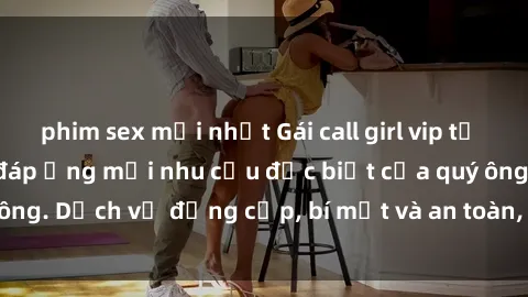 phim sex mới nhất Gái call girl vip tư vấn chuyên nghiệp, đáp ứng mọi nhu cầu đặc biệt của quý ông. Dịch vụ đẳng cấp, bí mật và an toàn, hãy tìm hiểu ngay!