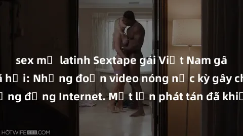 sex mỹ latinh Sextape gái Việt Nam gây sốt trên mạng xã hội: Những đoạn video nóng nực kỳ gây chấn động cộng đồng Internet. Một lần phát tán đã khiến người xem không thể rời mắt.