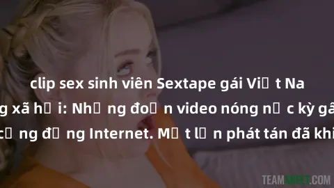 clip sex sinh viên Sextape gái Việt Nam gây sốt trên mạng xã hội: Những đoạn video nóng nực kỳ gây chấn động cộng đồng Internet. Một lần phát tán đã khiến người xem không thể rời mắt.