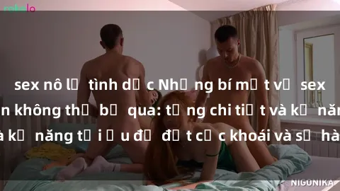 sex nô lệ tình dục Những bí mật về sex người lớn mà bạn không thể bỏ qua: từng chi tiết và kỹ năng tối ưu để đạt cực khoái và sự hài lòng tối đa.