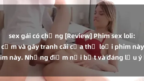 sex gái có chồng [Review] Phim sex loli: Đánh giá về sự gợi cảm và gây tranh cãi của thể loại phim này. Những điểm nổi bật và đáng lưu ý khi xem phim loli.