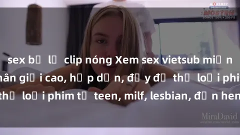 sex bị lộ clip nóng Xem sex vietsub miễn phí tại nhà, độ phân giải cao, hấp dẫn, đầy đủ thể loại phim từ teen, milf, lesbian, đến hentai và jav.