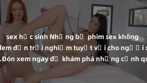 sex học sinh Những bộ phim sex không che HD đỉnh cao, đem đến trải nghiệm tuyệt vời cho người xem.Đón xem ngay để khám phá những cảnh quay đẹp mắt và kích thích.