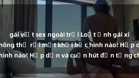 gái việt sex ngoài trời Loạt ảnh gái xinh sex nóng bỏng, không thể rời mắt khỏi bức hình nào! Hấp dẫn và cuốn hút đến từng chi tiết.