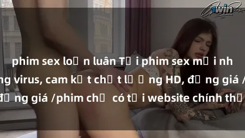 phim sex loạn luân Tải phim sex mới nhất cực nhanh không virus, cam kết chất lượng HD, đồng giá /phim chỉ có tại website chính thức. Đặt ngay!