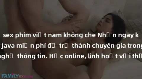 sex phim việt nam không che Nhận ngay khoá học lập trình Java miễn phí để trở thành chuyên gia trong lĩnh vực công nghệ thông tin. Học online, linh hoạt với thời gian, không giới hạn địa điểm. Đăng ký