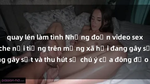 quay lén làm tình Những đoạn video sex Việt Nam không che nổi tiếng trên mạng xã hội đang gây sốt và thu hút sự chú ý của đông đảo người xem.