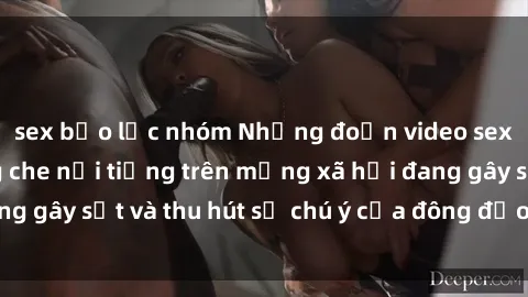 sex bạo lực nhóm Những đoạn video sex Việt Nam không che nổi tiếng trên mạng xã hội đang gây sốt và thu hút sự chú ý của đông đảo người xem.