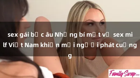sex gái bắc âu Những bí mật về sex milf Việt Nam khiến mọi người phát cuồng