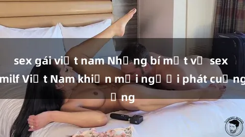 sex gái việt nam Những bí mật về sex milf Việt Nam khiến mọi người phát cuồng