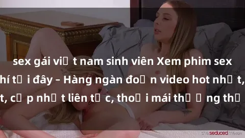 sex gái việt nam sinh viên Xem phim sex không che miễn phí tại đây – Hàng ngàn đoạn video hot nhất, cập nhật liên tục, thoải mái thưởng thức mà không tốn kém.