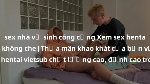 sex nhà vệ sinh công cộng Xem sex hentai vietsub cực hot, không che | Thỏa mãn khao khát của bạn với series hentai vietsub chất lượng cao, đỉnh cao trong thể loại anime không che.