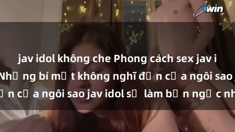 jav idol không che Phong cách sex jav idol siêu hấp dẫn: Những bí mật không nghĩ đến của ngôi sao jav idol sẽ làm bạn ngạc nhiên!
