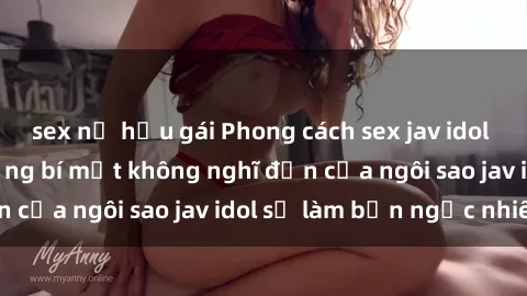 sex nữ hầu gái Phong cách sex jav idol siêu hấp dẫn: Những bí mật không nghĩ đến của ngôi sao jav idol sẽ làm bạn ngạc nhiên!