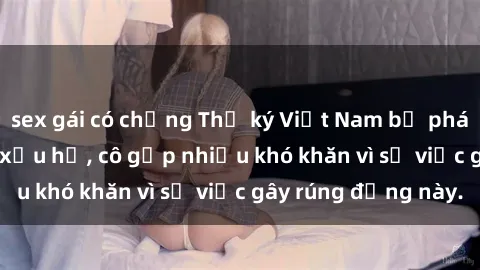 sex gái có chồng Thư ký Việt Nam bị phát tán clip sex đáng xấu hổ, cô gặp nhiều khó khăn vì sự việc gây rúng động này.